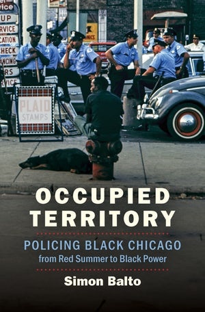 Occupied Territory: Policing Black Chicago from Red Summer to Black Power (2019) by Simon Balto